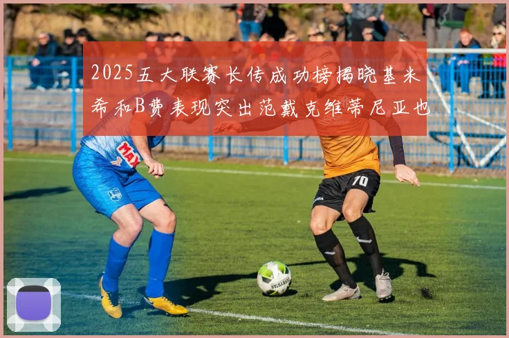 2025五大联赛长传成功榜揭晓基米希和B费表现突出范戴克维蒂尼亚也名列其中