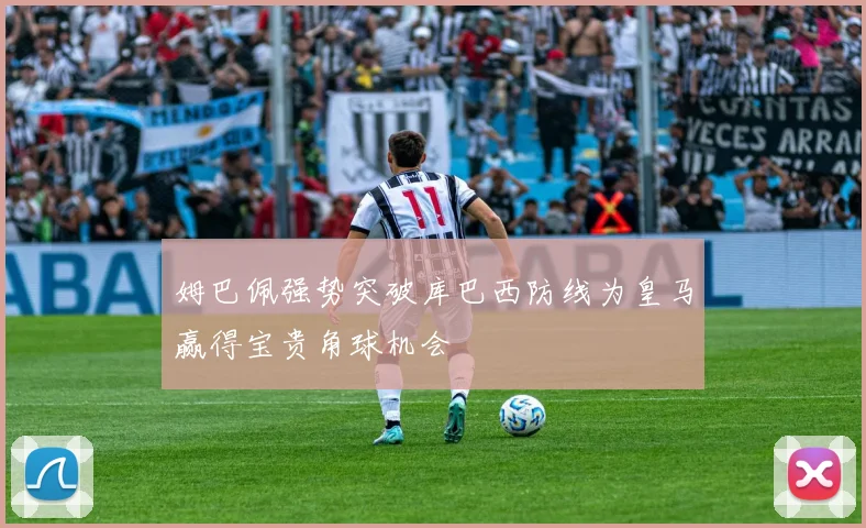 姆巴佩强势突破库巴西防线为皇马赢得宝贵角球机会