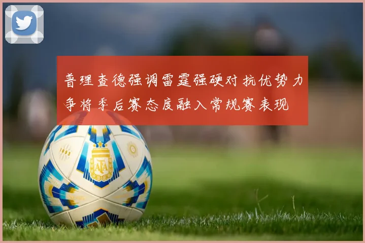 普理查德强调雷霆强硬对抗优势力争将季后赛态度融入常规赛表现