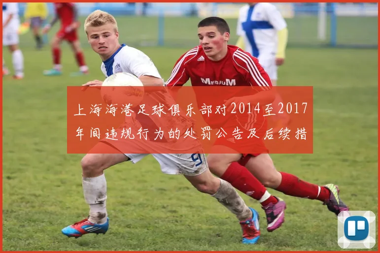 上海海港足球俱乐部对2014至2017年间违规行为的处罚公告及后续措施说明