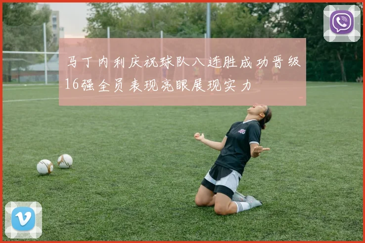 马丁内利庆祝球队八连胜成功晋级16强全员表现亮眼展现实力
