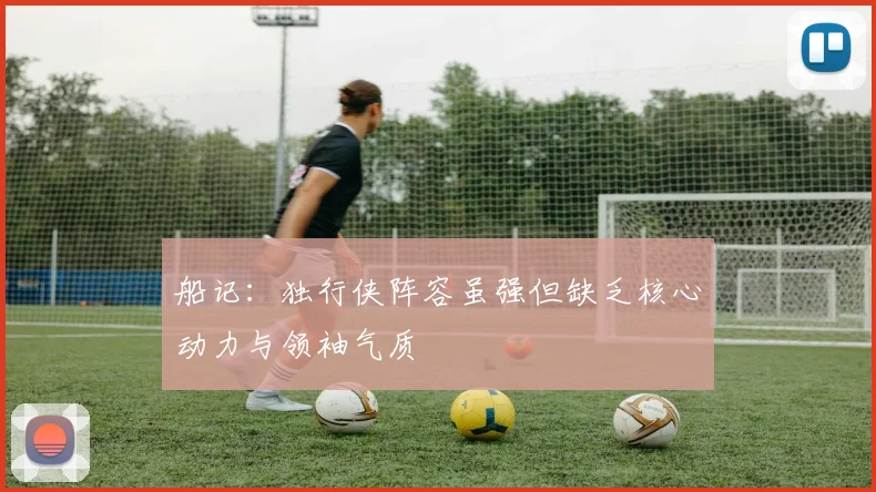 船记：独行侠阵容虽强但缺乏核心动力与领袖气质