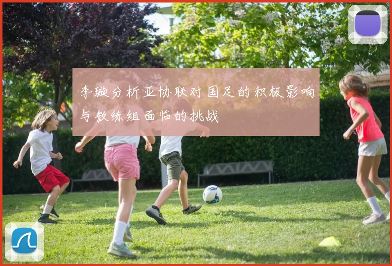 李璇分析亚协联对国足的积极影响与教练组面临的挑战