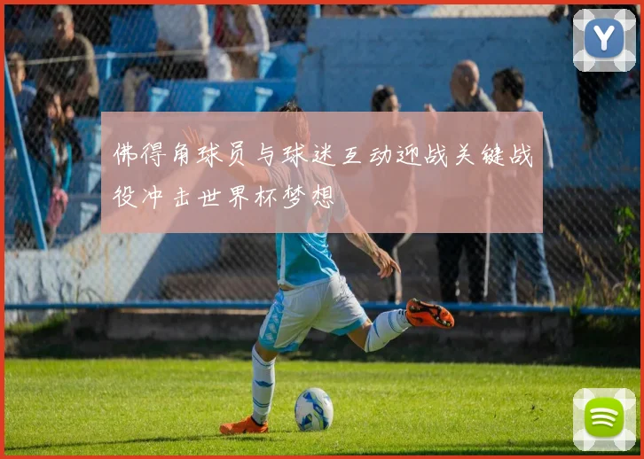 佛得角球员与球迷互动迎战关键战役冲击世界杯梦想