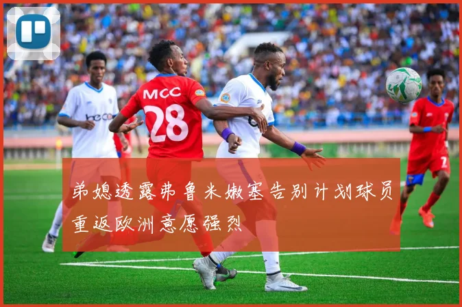 弟媳透露弗鲁米嫩塞告别计划球员重返欧洲意愿强烈