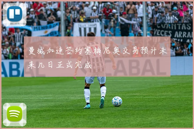 曼城加速签约塞梅尼奥交易预计未来几日正式完成