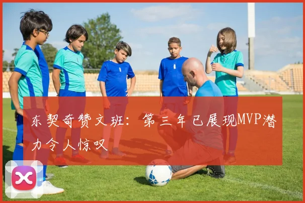 东契奇赞文班：第三年已展现MVP潜力令人惊叹