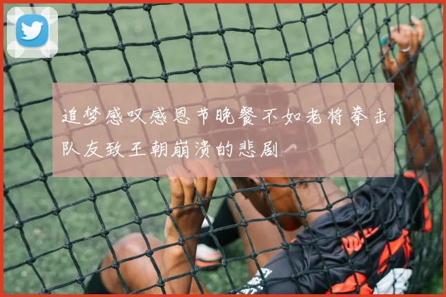 追梦感叹感恩节晚餐不如老将拳击队友致王朝崩溃的悲剧