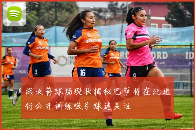诺坎普球场现状揭秘巴萨将在此进行公开训练吸引球迷关注