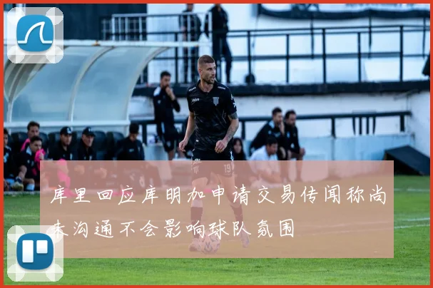 库里回应库明加申请交易传闻称尚未沟通不会影响球队氛围