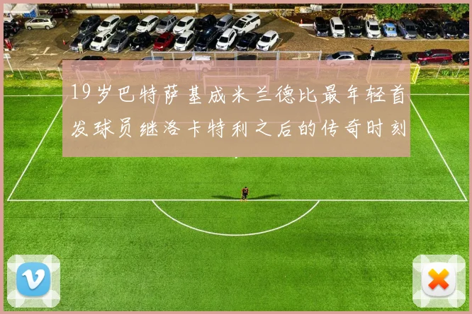 19岁巴特萨基成米兰德比最年轻首发球员继洛卡特利之后的传奇时刻