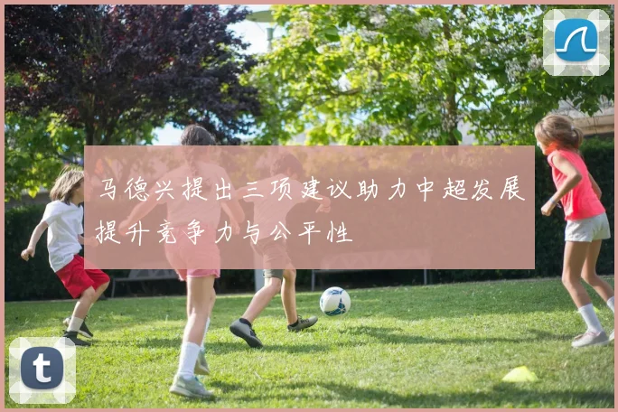 马德兴提出三项建议助力中超发展提升竞争力与公平性