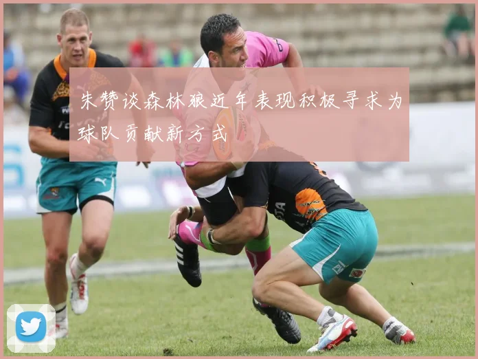 朱赞谈森林狼近年表现积极寻求为球队贡献新方式