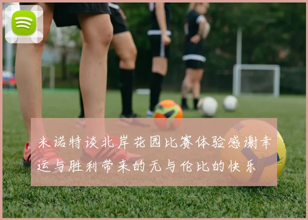 米诺特谈北岸花园比赛体验感谢幸运与胜利带来的无与伦比的快乐