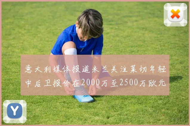 意大利媒体报道米兰关注莱切年轻中后卫报价在2000万至2500万欧元之间