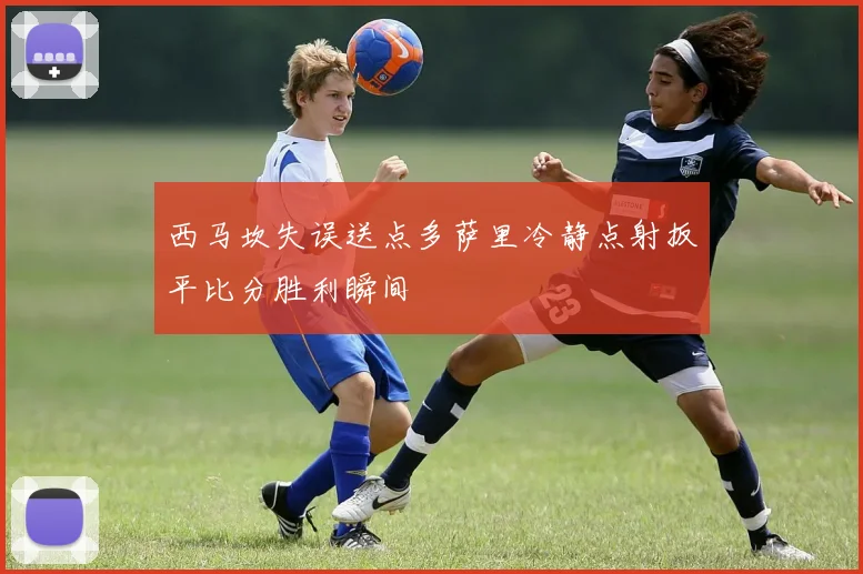 西马坎失误送点多萨里冷静点射扳平比分胜利瞬间