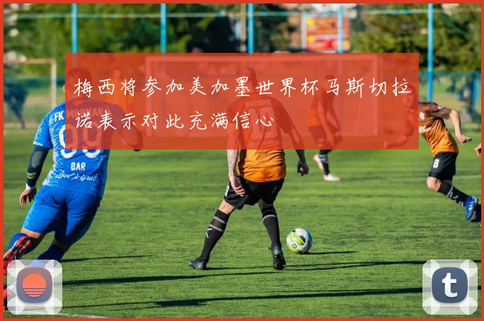 梅西将参加美加墨世界杯马斯切拉诺表示对此充满信心