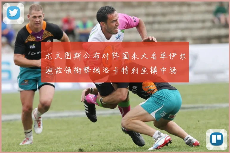 尤文图斯公布对阵国米大名单伊尔迪兹领衔锋线洛卡特利坐镇中场