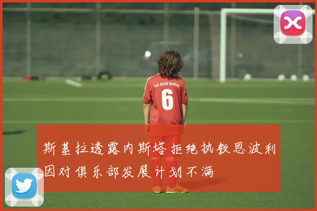斯基拉透露内斯塔拒绝执教恩波利因对俱乐部发展计划不满