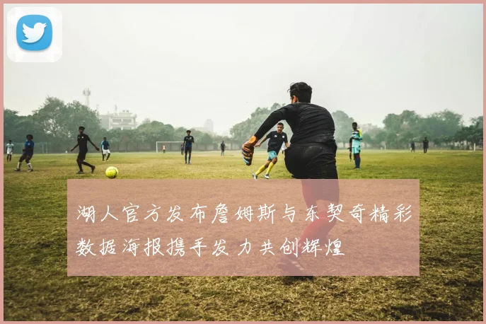 湖人官方发布詹姆斯与东契奇精彩数据海报携手发力共创辉煌