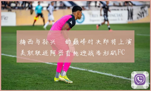 梅西与孙兴慜的巅峰对决即将上演美职联迈阿密首轮迎战洛杉矶FC