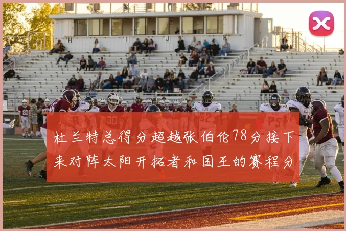 杜兰特总得分超越张伯伦78分接下来对阵太阳开拓者和国王的赛程分析