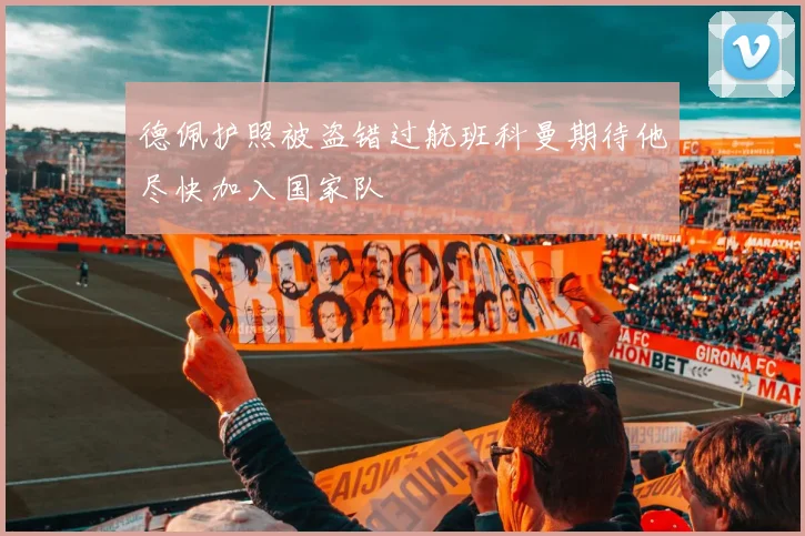 德佩护照被盗错过航班科曼期待他尽快加入国家队