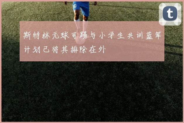 斯特林无球可踢与小学生共训蓝军计划已将其排除在外
