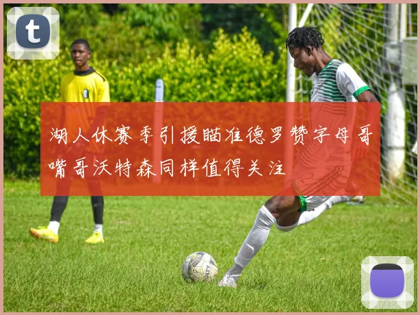 湖人休赛季引援瞄准德罗赞字母哥嘴哥沃特森同样值得关注