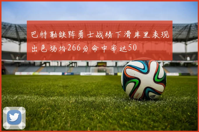 巴特勒缺阵勇士战绩下滑库里表现出色场均266分命中率达50
