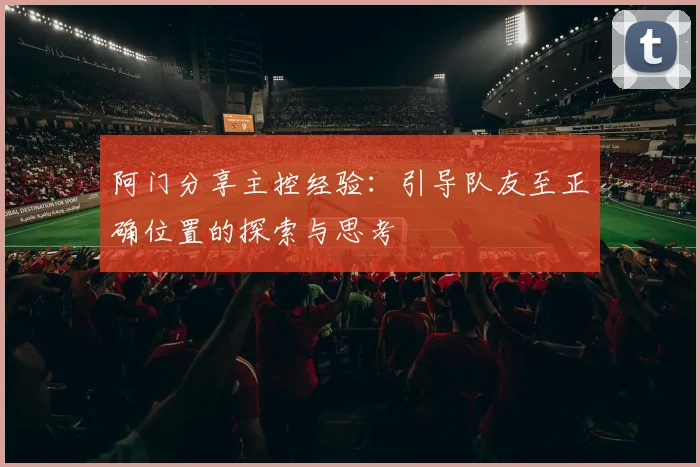 阿门分享主控经验：引导队友至正确位置的探索与思考