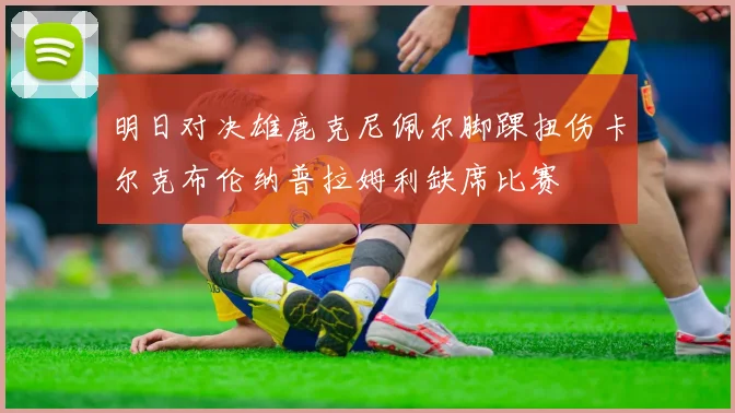 明日对决雄鹿克尼佩尔脚踝扭伤卡尔克布伦纳普拉姆利缺席比赛