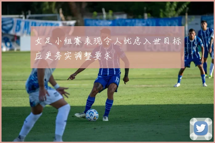 女足小组赛表现令人忧虑入世目标应更务实调整要求