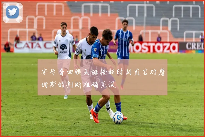 字母哥回顾关键抢断时刻直言对詹姆斯的判断准确无误
