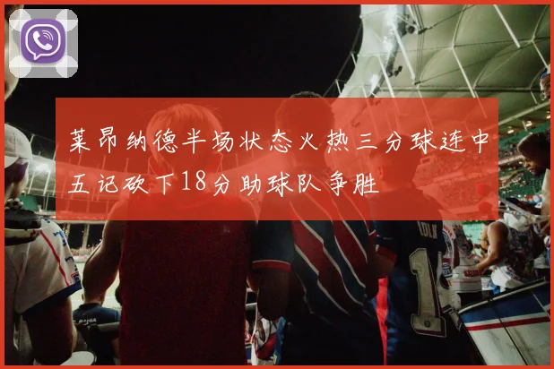 莱昂纳德半场状态火热三分球连中五记砍下18分助球队争胜