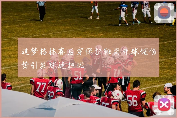 追梦格林赛后穿保护靴离开球馆伤势引发球迷担忧