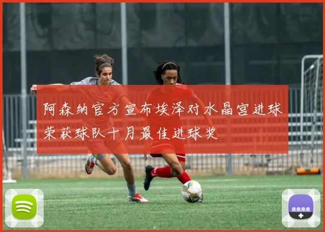 阿森纳官方宣布埃泽对水晶宫进球荣获球队十月最佳进球奖