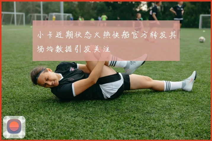 小卡近期状态火热快船官方转发其场均数据引发关注