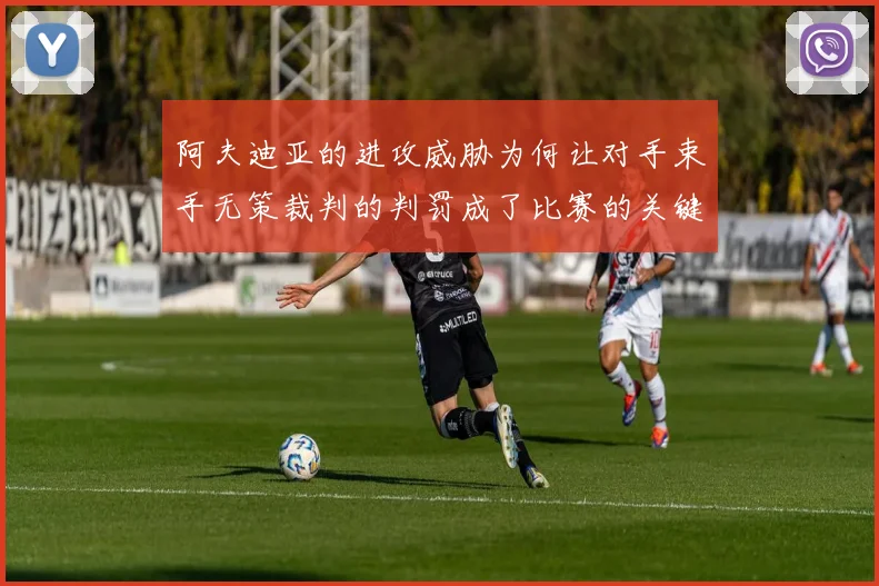 阿夫迪亚的进攻威胁为何让对手束手无策裁判的判罚成了比赛的关键因素