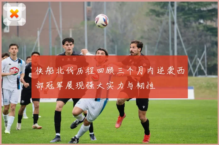 快船北伐历程回顾三个月内逆袭西部冠军展现强大实力与韧性