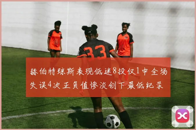 赫伯特琼斯表现低迷8投仅1中全场失误4次正负值惨淡创下最低纪录