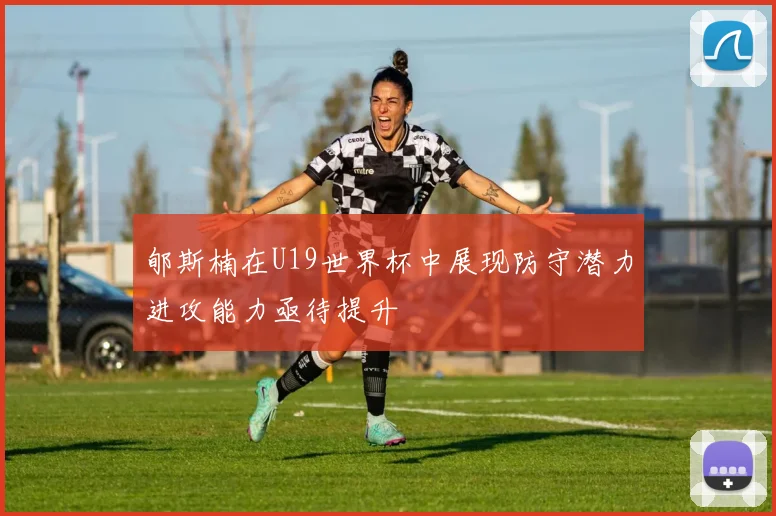 郇斯楠在U19世界杯中展现防守潜力进攻能力亟待提升