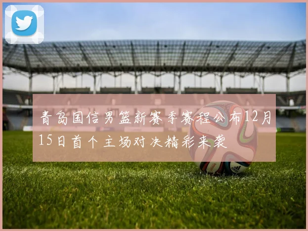 青岛国信男篮新赛季赛程公布12月15日首个主场对决精彩来袭