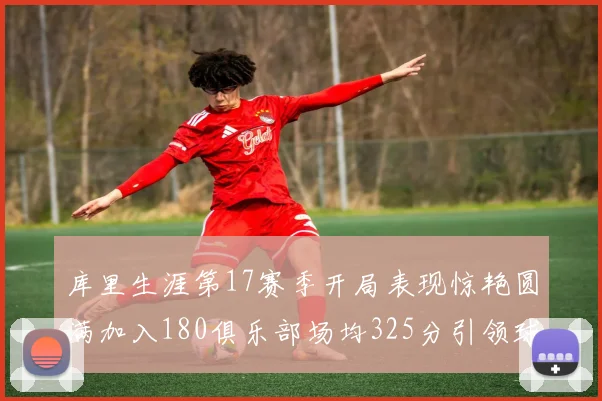 库里生涯第17赛季开局表现惊艳圆满加入180俱乐部场均325分引领球队