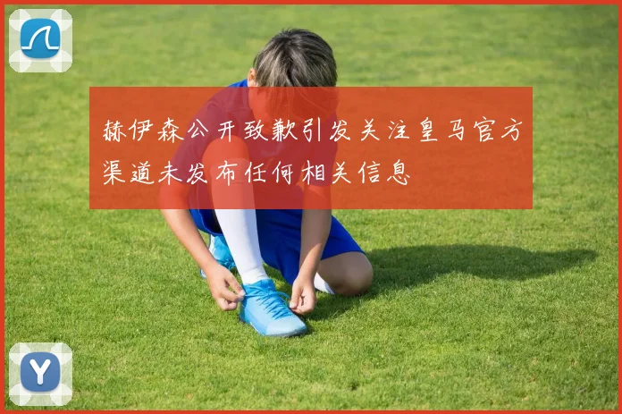 赫伊森公开致歉引发关注皇马官方渠道未发布任何相关信息