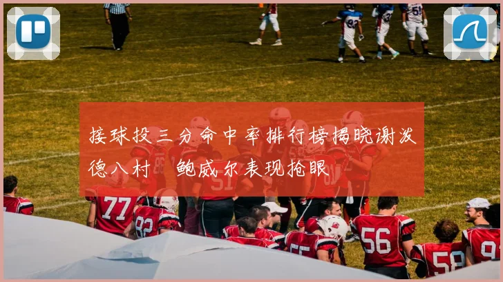 接球投三分命中率排行榜揭晓谢泼德八村塁鲍威尔表现抢眼