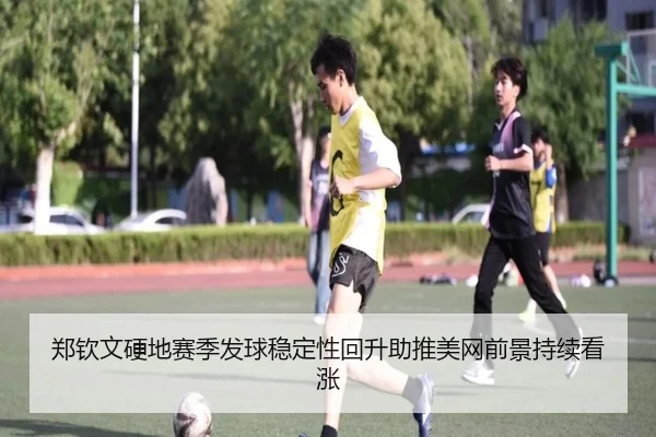 郑钦文硬地赛季发球稳定性回升助推美网前景持续看涨 - bandao